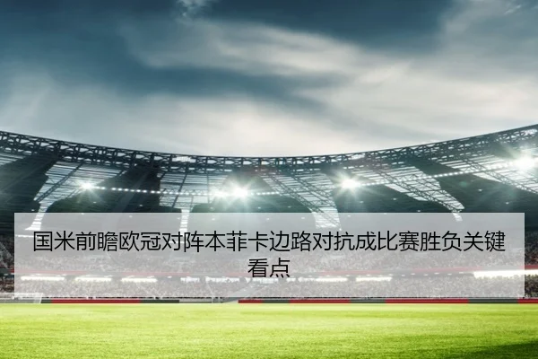 国米前瞻欧冠对阵本菲卡边路对抗成比赛胜负关键看点