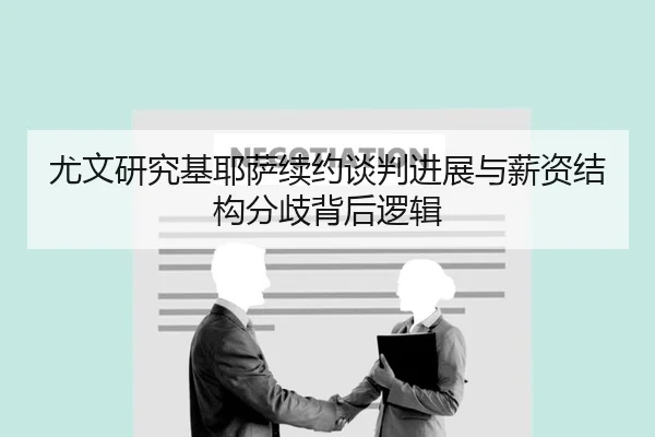 尤文研究基耶萨续约谈判进展与薪资结构分歧背后逻辑