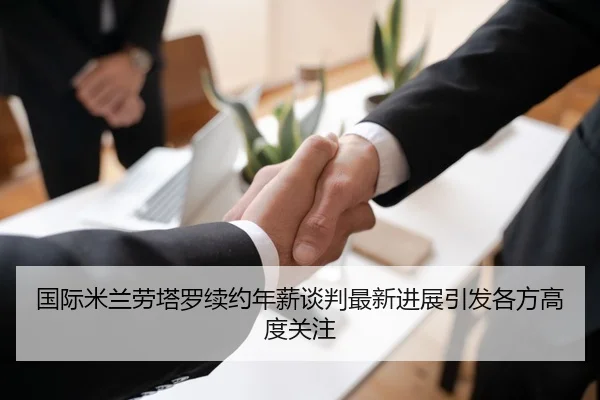 国际米兰劳塔罗续约年薪谈判最新进展引发各方高度关注
