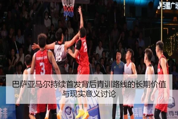巴萨亚马尔持续首发背后青训路线的长期价值与现实意义讨论
