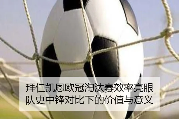 拜仁凯恩欧冠淘汰赛效率亮眼 队史中锋对比下的价值与意义