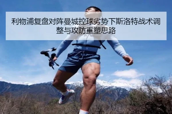 利物浦复盘对阵曼城控球劣势下斯洛特战术调整与攻防重塑思路