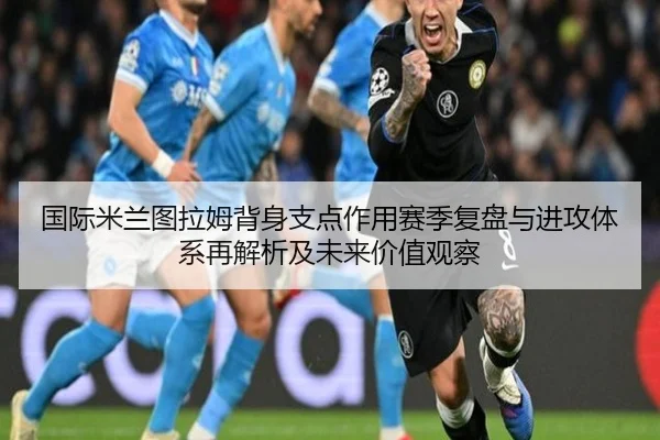 国际米兰图拉姆背身支点作用赛季复盘与进攻体系再解析及未来价值观察