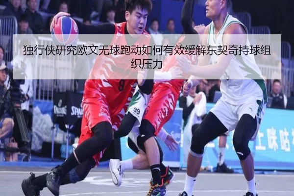 独行侠研究欧文无球跑动如何有效缓解东契奇持球组织压力