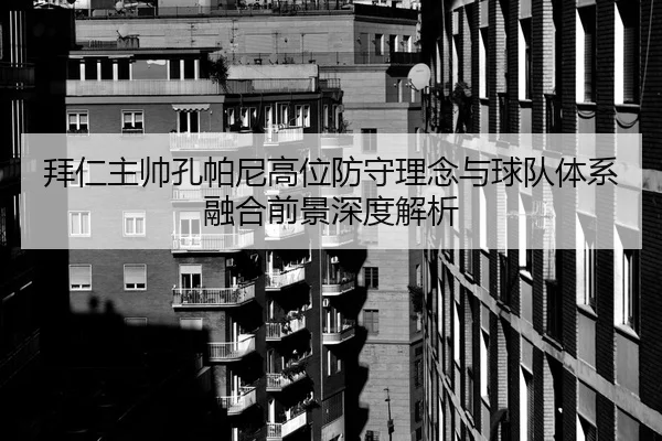 拜仁主帅孔帕尼高位防守理念与球队体系融合前景深度解析