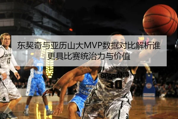 东契奇与亚历山大MVP数据对比解析谁更具比赛统治力与价值