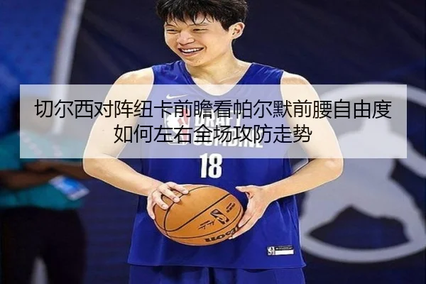 切尔西对阵纽卡前瞻看帕尔默前腰自由度如何左右全场攻防走势
