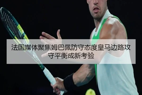 法国媒体聚焦姆巴佩防守态度皇马边路攻守平衡成新考验